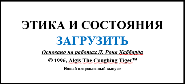 ЭТИКА И СОСТОЯНИЯ ЗАГРУЗИТЬ Основано на работах Л. Рона Хаббарда  1996, Algis The Coughing Tiger Новый исправленный выпуск